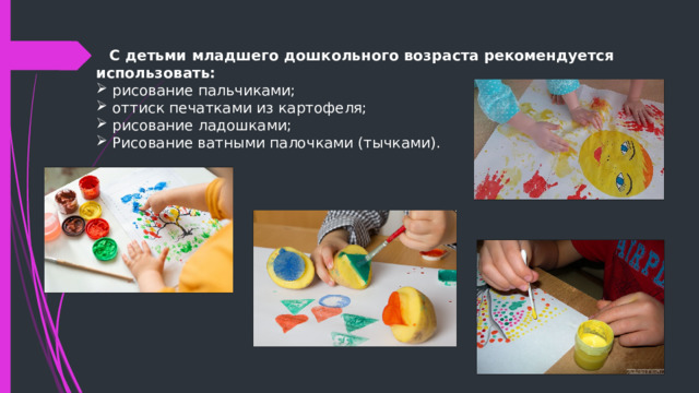  С детьми младшего дошкольного возраста рекомендуется использовать: рисование пальчиками; оттиск печатками из картофеля; рисование ладошками; Рисование ватными палочками (тычками).  