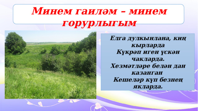 Минем гаиләм – минем горурлыгым Елга дулкынлана, киң кырларда Күкрәп иген үскән чакларда. Хезмәтләре белән дан казанган Кешеләр күп безнең якларда. 