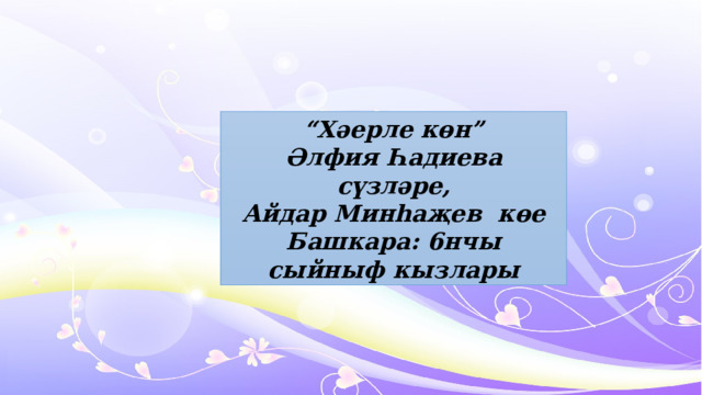 “ Хәерле көн” Әлфия Һадиева сүзләре, Айдар Минһаҗев көе Башкара: 6нчы сыйныф кызлары 