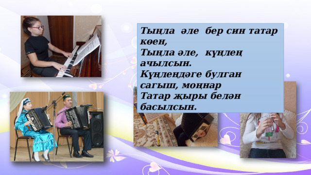 Тыңла әле бер син татар көен, Тыңла әле, күңлең ачылсын. Күңлеңдәге булган сагыш, моңнар Татар җыры белән басылсын. 