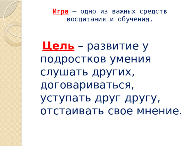 Игра – одно из важных средств воспитания и обучения.    Цель  – развитие у подростков умения слушать других, договариваться, уступать друг другу, отстаивать свое мнение. 