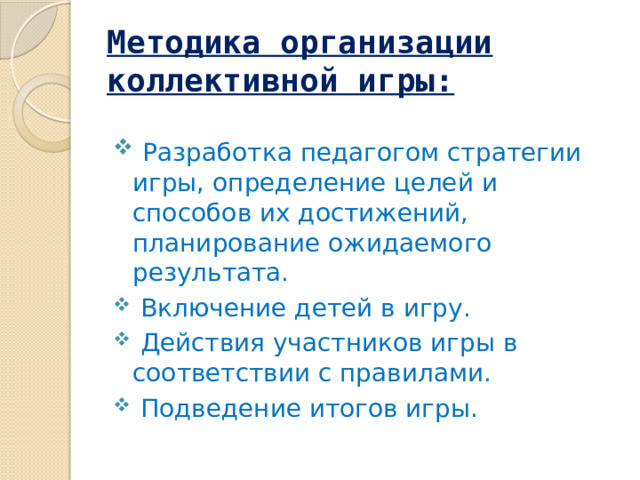 Методика организации коллективной игры:  Разработка педагогом стратегии игры, определение целей и способов их достижений, планирование ожидаемого результата.  Включение детей в игру.  Действия участников игры в соответствии с правилами.  Подведение итогов игры. 