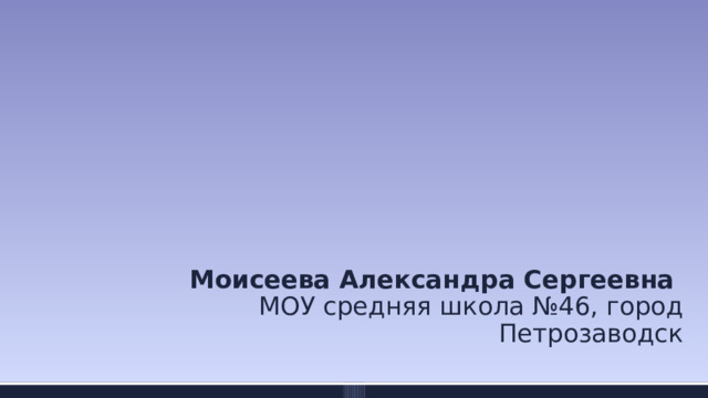 Моисеева Александра Сергеевна  МОУ средняя школа №46, город Петрозаводск 