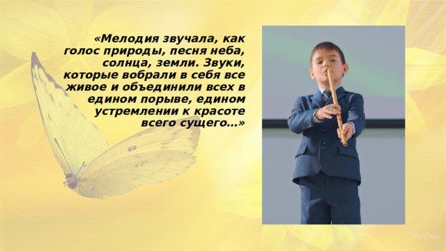 «Мелодия звучала, как голос природы, песня неба, солнца, земли. Звуки, которые вобрали в себя все живое и объединили всех в едином порыве, едином устремлении к красоте всего сущего…»  