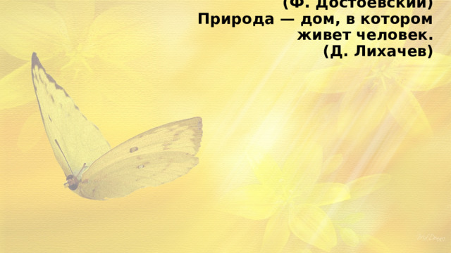 Кто не любит природы, тот не любит человека.  (Ф. Достоевский)  Природа — дом, в котором живет человек.  (Д. Лихачев)   