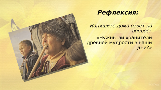 Рефлексия: Напишите дома ответ на вопрос: «Нужны ли хранители древней мудрости в наши дни?» 