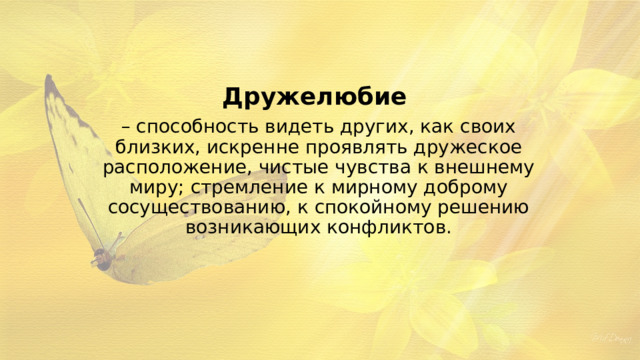Дружелюбие – способность видеть других, как своих близких, искренне проявлять дружеское расположение, чистые чувства к внешнему миру; стремление к мирному доброму сосуществованию, к спокойному решению возникающих конфликтов. 