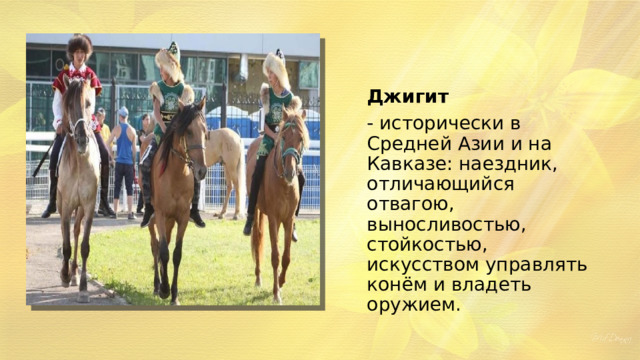 Джигит - исторически в Средней Азии и на Кавказе: наездник, отличающийся отвагою, выносливостью, стойкостью, искусством управлять конём и владеть оружием. 