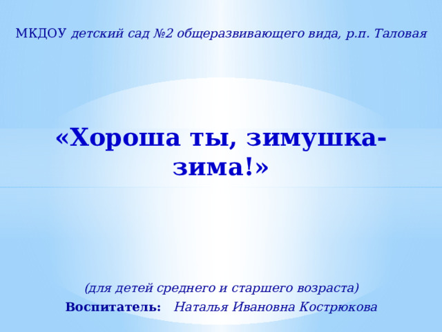 МКДОУ детский сад №2 общеразвивающего вида, р.п. Таловая «Хороша ты, зимушка-зима!»    (для детей среднего и старшего возраста) Воспитатель: Наталья Ивановна Кострюкова 