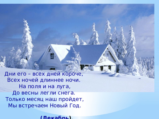 Дни его – всех дней короче, Всех ночей длиннее ночи. На поля и на луга, До весны легли снега. Только месяц наш пройдет, Мы встречаем Новый Год.  (Декабрь ). 