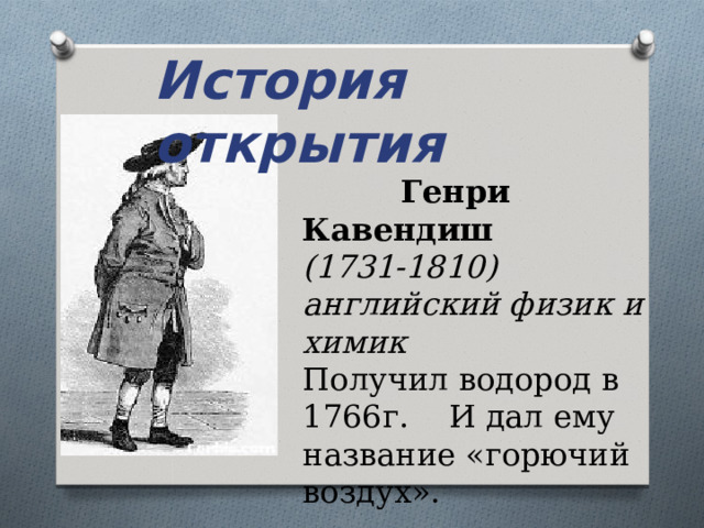 История открытия  Генри Кавендиш (1731-1810) английский физик и химик Получил водород в 1766г. И дал ему название «горючий воздух». 