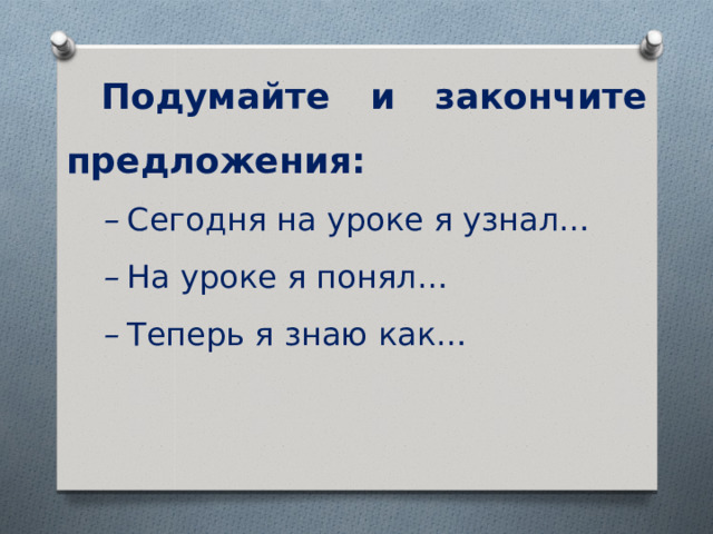 Подумайте и закончите предложения: –  Сегодня на уроке я узнал… –  На уроке я понял… –  Теперь я знаю как… 