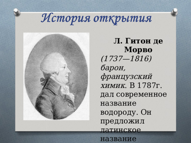 Л. Гитон де Морво (1737—1816)  барон, французский химик . В 1787г. дал современное название водороду. Он предложил латинское название гидрогениум, означающее «рождающий воду». 