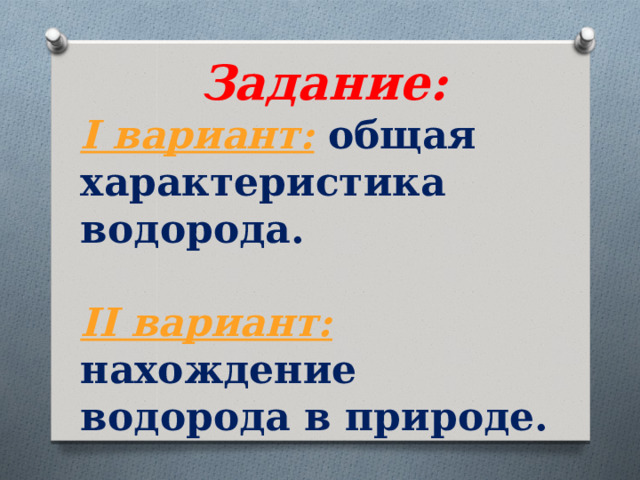 Задание: I вариант:  общая характеристика водорода.  II вариант: нахождение водорода в природе. 