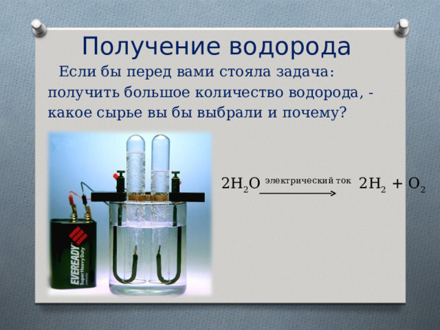 Получение водорода    Если бы перед вами стояла задача: получить большое количество водорода, - какое сырье вы бы выбрали и почему? 2Н 2 О электрический ток 2Н 2 + О 2 