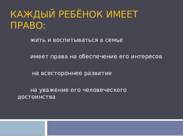 Каждый ребёнок имеет право:  жить и воспитываться в семье  имеет права на обеспечение его интересов  на всестороннее развитие  на уважение его человеческого достоинства 