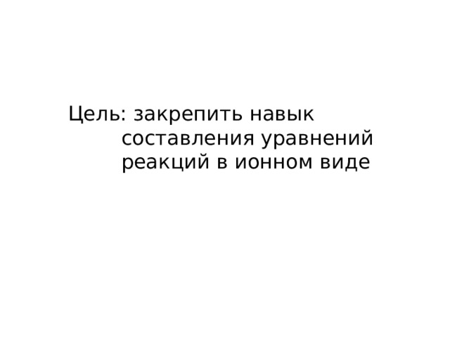 Цель: закрепить навык составления уравнений реакций в ионном виде 
