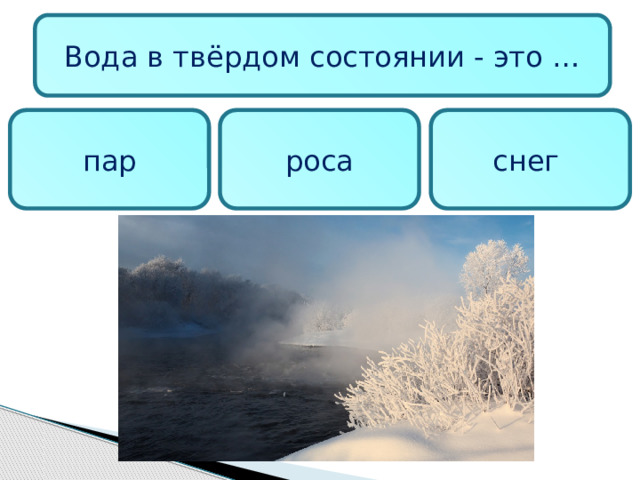 Вода в твёрдом состоянии - это … пар роса снег  