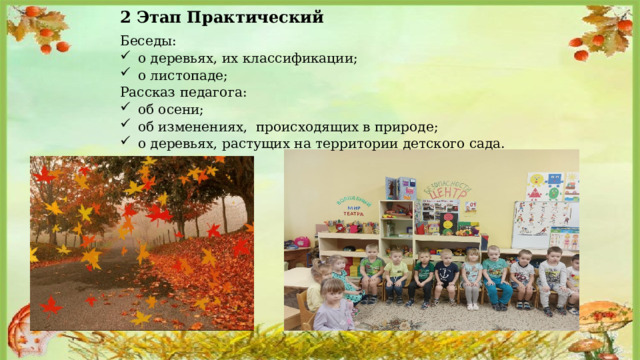 2 Этап Практический Беседы: о деревьях, их классификации; о листопаде; Рассказ педагога: об осени; об изменениях,  происходящих в природе; о деревьях, растущих на территории детского сада. 