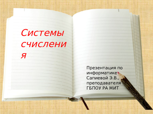 Системы счисления Презентация по информатике Сапиевой Э.В., преподавателя ГБПОУ РА МИТ 