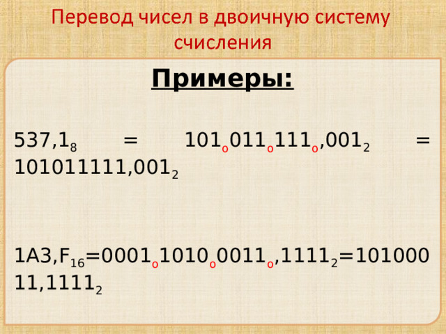 Примеры: 537,1 8 = 101 о 011 о 111 о ,001 2 = 101011111,001 2 1 A3,F 16 =0001 о 1010 о 0011 о ,1111 2 =10100011,1111 2  
