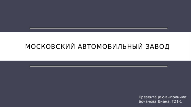 Московский автомобильный завод Презентацию выполнила:  Бочанова Диана, Т21-1  