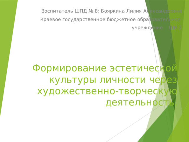 Воспитатель ШПД № 8: Бояркина Лилия Александровна Краевое государственное бюджетное образовательное учреждение ШИ 2  Формирование эстетической культуры личности через художественно-творческую деятельность. 