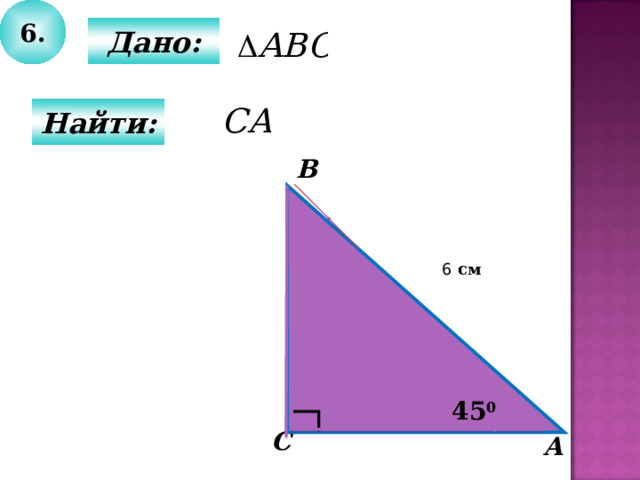 6.  Дано:  Найти: B 45 0 6 см 45 0 C А 
