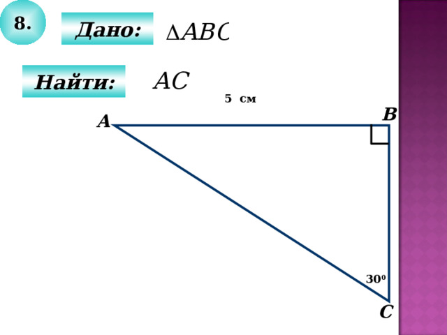 8.  Дано:  Найти: 5 см В А 30 0 С 