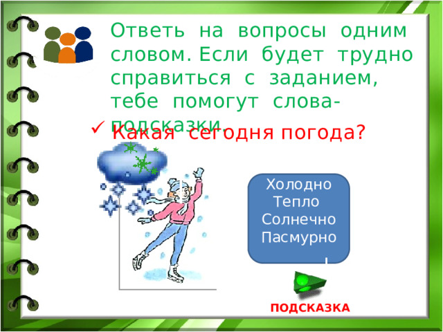 Ответь на вопросы одним словом. Если будет трудно справиться с заданием, тебе помогут слова-подсказки. Какая сегодня погода? Холодно Тепло Солнечно Пасмурно ПОДСКАЗКА 