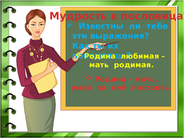 Мудрость в пословицах  Известны ли тебе эти выражения? Как ты их понимаешь? Родина любимая – мать родимая. Родина – мать, умей за неё постоять. 