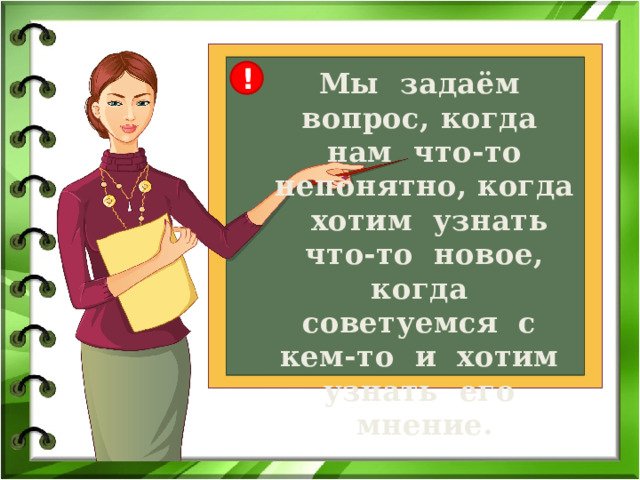! Мы задаём вопрос, когда нам что-то непонятно, когда хотим узнать что-то новое, когда советуемся с кем-то и хотим узнать его мнение. 