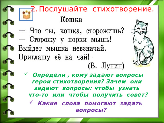 Послушайте стихотворение. Определи , кому задают вопросы герои стихотворения? Зачем они задают вопросы: чтобы узнать что-то или чтобы получить совет? Какие слова помогают задать вопросы? 