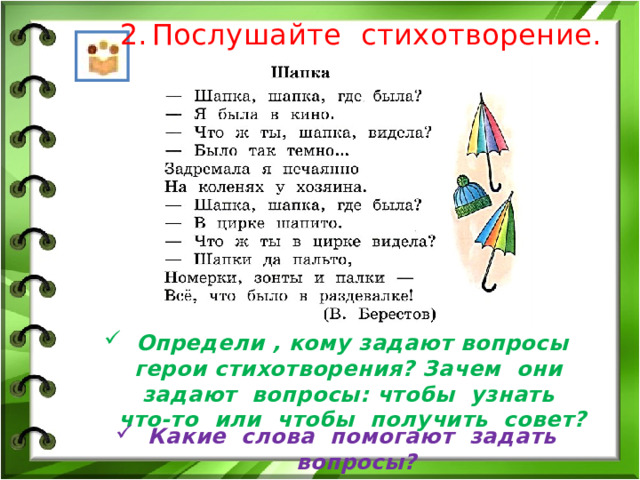 Послушайте стихотворение. Определи , кому задают вопросы герои стихотворения? Зачем они задают вопросы: чтобы узнать что-то или чтобы получить совет? Какие слова помогают задать вопросы? 