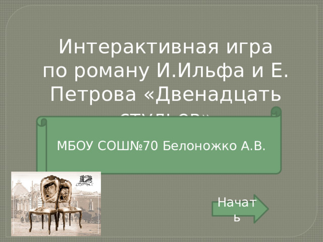 Интерактивная игра по роману И.Ильфа и Е. Петрова «Двенадцать стульев» МБОУ СОШ№70 Белоножко А.В. Начать 