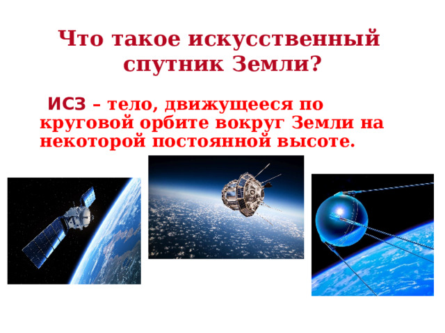 Что такое искусственный  спутник Земли?  ИСЗ  – тело, движущееся по круговой орбите вокруг Земли на некоторой постоянной высоте.   