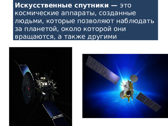 Искусственные спутники — это космические аппараты, созданные людьми, которые позволяют наблюдать за планетой, около которой они вращаются, а также другими астрономическими объектами из космоса. 