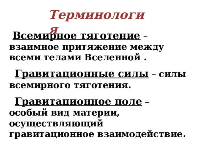 Терминология  Всемирное тяготение – взаимное притяжение между всеми телами Вселенной .   Гравитационные силы – силы всемирного тяготения.   Гравитационное поле – особый вид материи, осуществляющий гравитационное взаимодействие.  