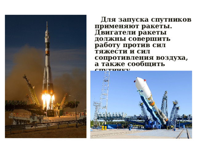  Для запуска спутников применяют ракеты. Двигатели ракеты должны совершить работу против сил тяжести и сил сопротивления воздуха, а также сообщить спутнику соответствующую скорость.  