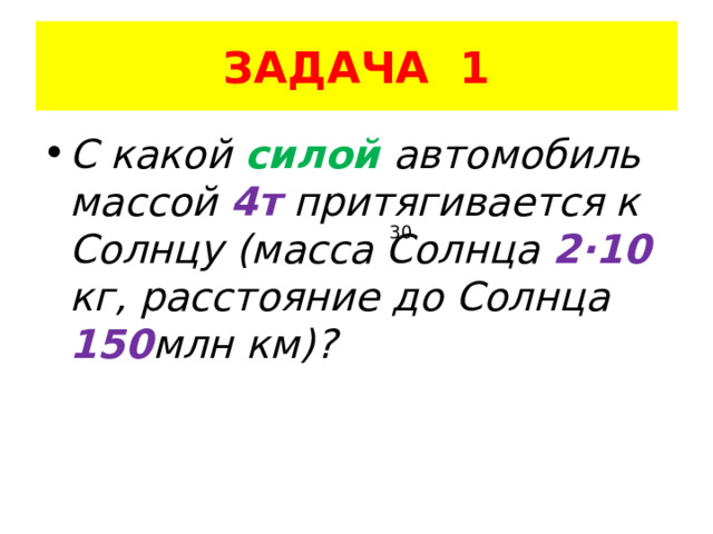ЗАДАЧА 1 С какой силой автомобиль массой 4т притягивается к Солнцу (масса Солнца 2 ·10 кг, расстояние до Солнца 150 млн км)? 30 