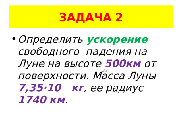 ЗАДАЧА 2 Определить ускорение свободного падения на Луне на высоте 500км от поверхности. Масса Луны 7,35 ·10 кг , ее радиус 1740 км . 22 