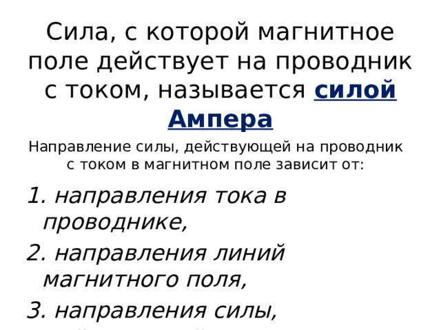 Сила, с которой магнитное поле действует на проводник с током, называется силой Ампера Направление силы, действующей на проводник с током в магнитном поле зависит от: 1. направления тока в проводнике, 2. направления линий магнитного поля, 3. направления силы, действующей на проводник . 
