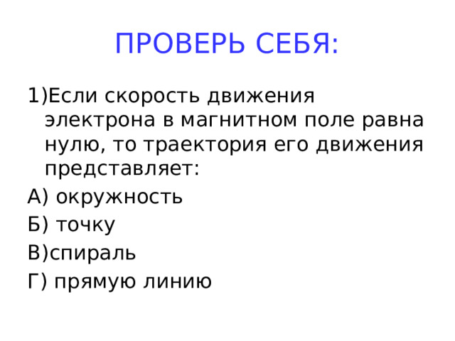 ПРОВЕРЬ СЕБЯ: 1)Если скорость движения электрона в магнитном поле равна нулю, то траектория его движения представляет: А) окружность Б) точку В)спираль Г) прямую линию 