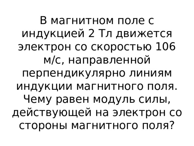 В магнитном поле с индукцией 2 Тл движется электрон со скоростью 106 м/с, направленной перпендикулярно линиям индукции магнитного поля. Чему равен модуль силы, действующей на электрон со стороны магнитного поля? 