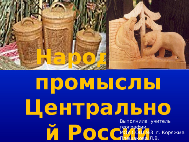 Народные промыслы Центральной России Выполнила учитель географии МОУ СОШ №3 г. Коряжма Плешакова Л.В. 