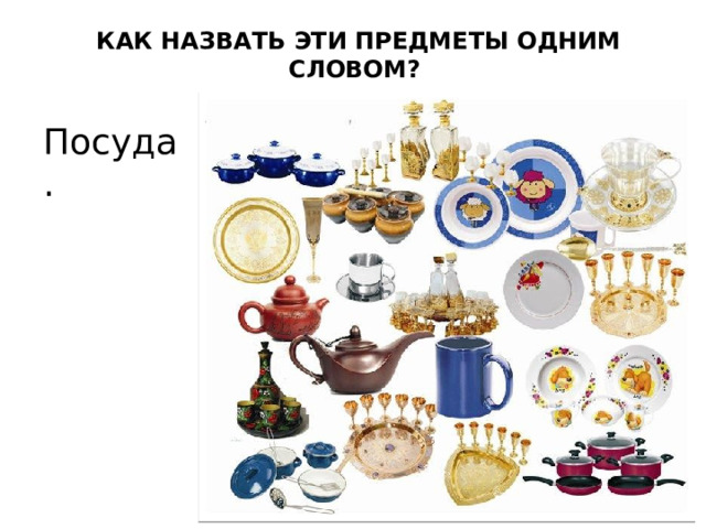 КАК НАЗВАТЬ ЭТИ ПРЕДМЕТЫ ОДНИМ СЛОВОМ? Посуда. 