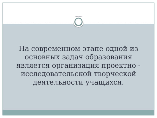               АКТУАЛЬНОСТЬ На современном этапе одной из основных задач образования является организация проектно - исследовательской творческой деятельности учащихся. 