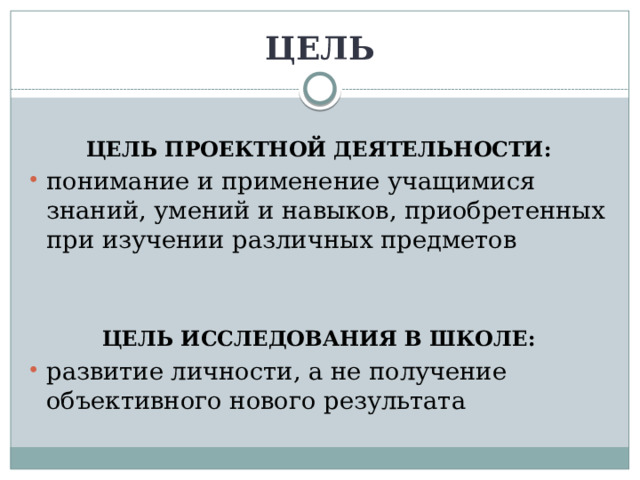 ЦЕЛЬ  ЦЕЛЬ ПРОЕКТНОЙ ДЕЯТЕЛЬНОСТИ: понимание и применение учащимися знаний, умений и навыков, приобретенных при изучении различных предметов ЦЕЛЬ ИССЛЕДОВАНИЯ В ШКОЛЕ: развитие личности, а не получение объективного нового результата 