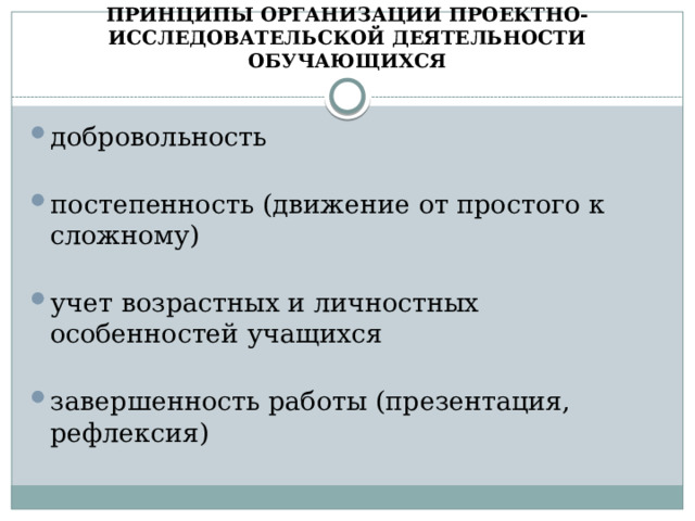 ПРИНЦИПЫ ОРГАНИЗАЦИИ ПРОЕКТНО-ИССЛЕДОВАТЕЛЬСКОЙ ДЕЯТЕЛЬНОСТИ ОБУЧАЮЩИХСЯ добровольность постепенность (движение от простого к сложному) учет возрастных и личностных особенностей учащихся завершенность работы (презентация, рефлексия) 