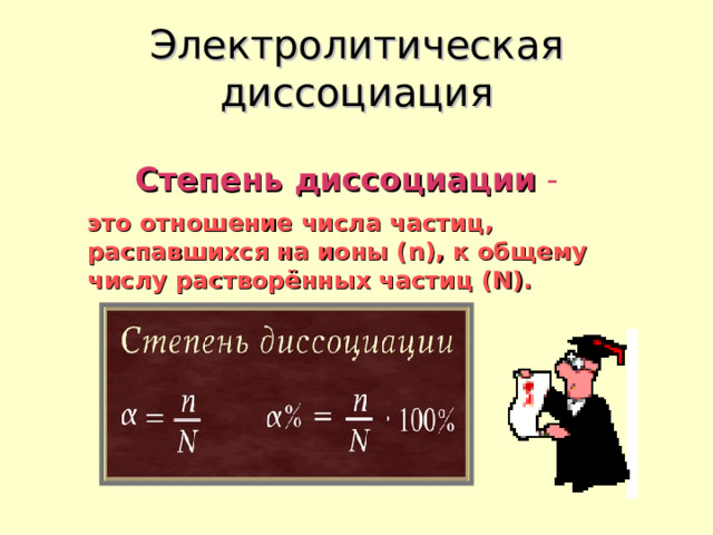 Электролитическая диссоциация Степень диссоциации -  это отношение числа частиц, распавшихся на ионы ( n ), к общему числу растворённых частиц ( N ). 